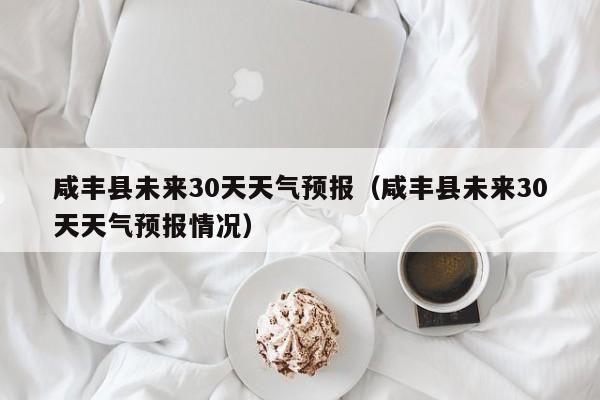 咸丰县未来30天天气预报(咸丰县未来30天天气预报情况)