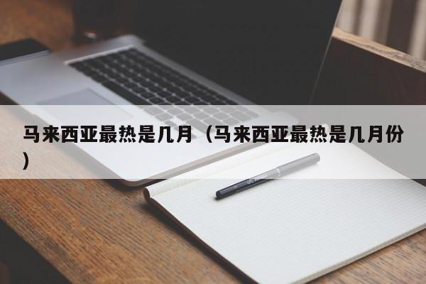 马来西亚最热是几月(马来西亚最热是几月份)