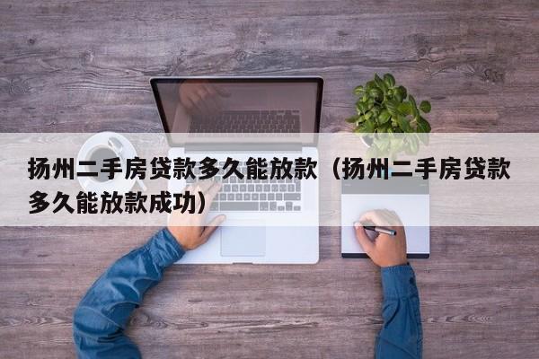 扬州二手房贷款多久能放款(扬州二手房贷款多久能放款成功)