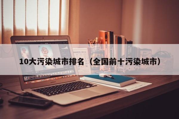 10大污染城市排名(全国前十污染城市)