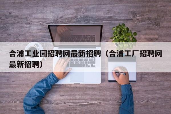 合浦工业园招聘网最新招聘(合浦工厂招聘网最新招聘)