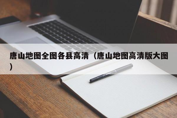 唐山地图全图各县高清(唐山地图高清版大图)