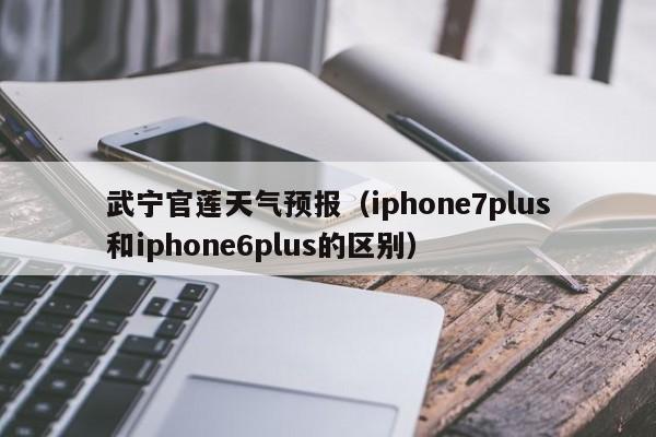武宁官莲天气预报(iphone7plus和iphone6plus的区别)