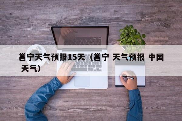 邕宁天气预报15天(邕宁 天气预报 中国 天气)