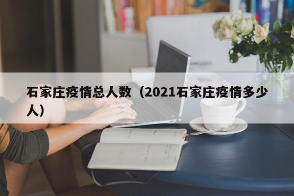 石家庄疫情总人数(2021石家庄疫情多少人)