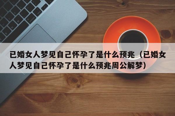已婚女人梦见自己怀孕了是什么预兆(已婚女人梦见自己怀孕了是什么预兆周公解梦)