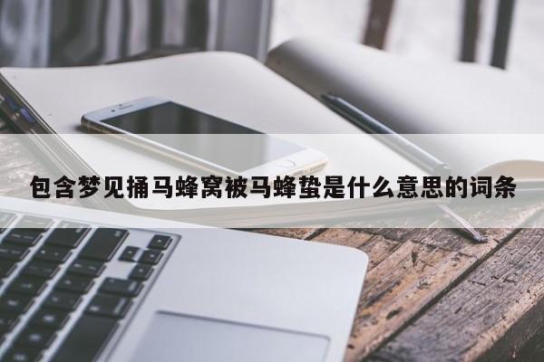 包含梦见捅马蜂窝被马蜂蛰是什么意思的词条