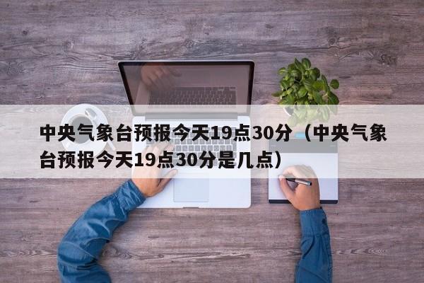 中央气象台预报今天19点30分(中央气象台预报今天19点30分是几点)