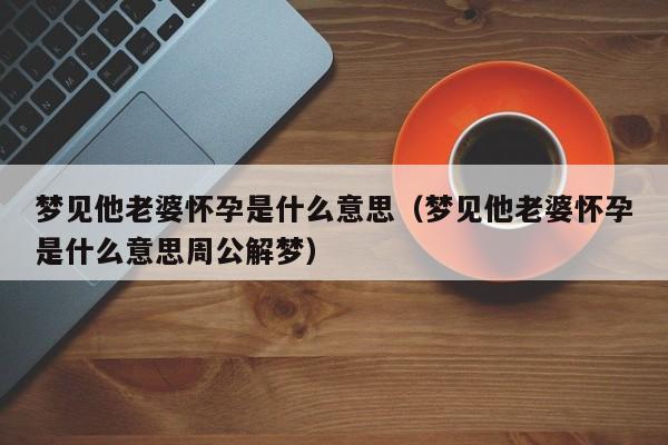 梦见他老婆怀孕是什么意思(梦见他老婆怀孕是什么意思周公解梦)