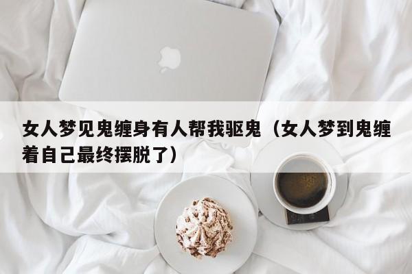 女人梦见鬼缠身有人帮我驱鬼(女人梦到鬼缠着自己最终摆脱了)