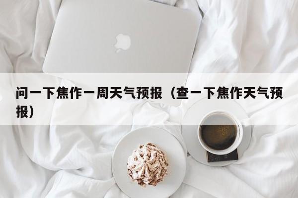 问一下焦作一周天气预报(查一下焦作天气预报)