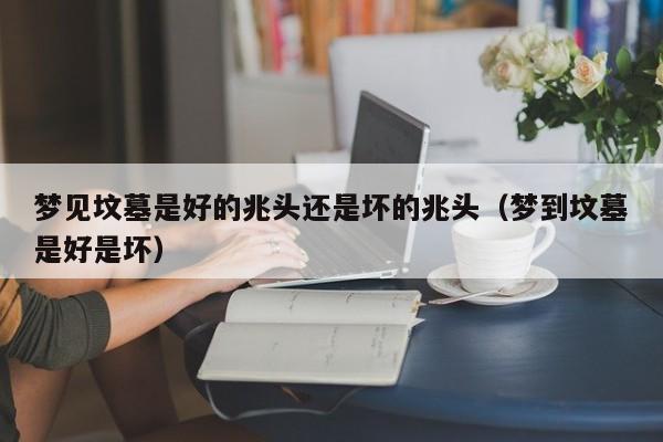 梦见坟墓是好的兆头还是坏的兆头(梦到坟墓是好是坏)