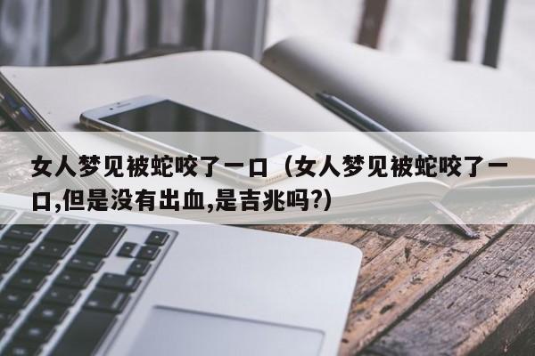 女人梦见被蛇咬了一口(女人梦见被蛇咬了一口,但是没有出血,是吉兆吗?)
