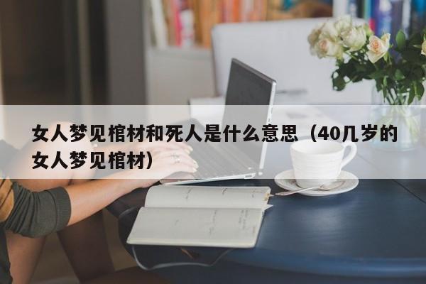 女人梦见棺材和死人是什么意思(40几岁的女人梦见棺材)