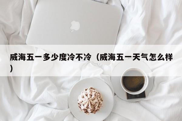 威海五一多少度冷不冷(威海五一天气怎么样)