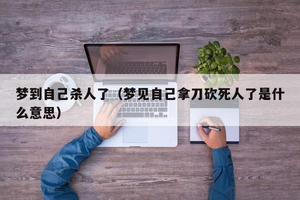 梦到自己杀人了(梦见自己拿刀砍死人了是什么意思)