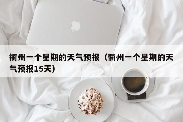 衢州一个星期的天气预报(衢州一个星期的天气预报15天)