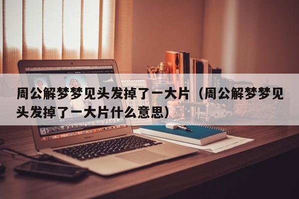 周公解梦梦见头发掉了一大片(周公解梦梦见头发掉了一大片什么意思)