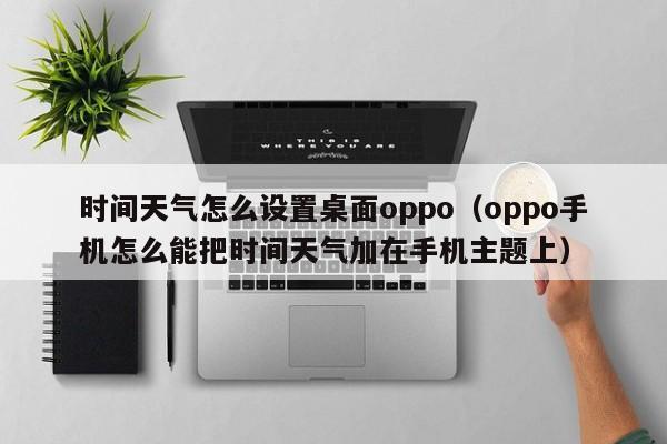 时间天气怎么设置桌面oppo(oppo手机怎么能把时间天气加在手机主题上)