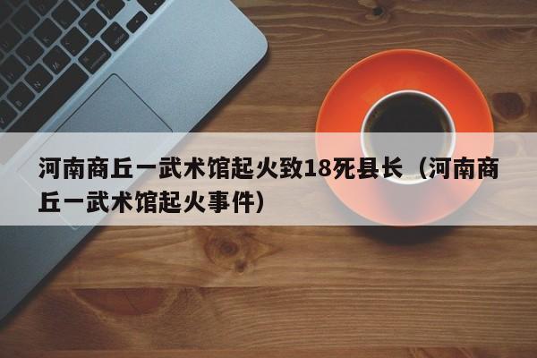 河南商丘一武术馆起火致18死县长(河南商丘一武术馆起火事件)