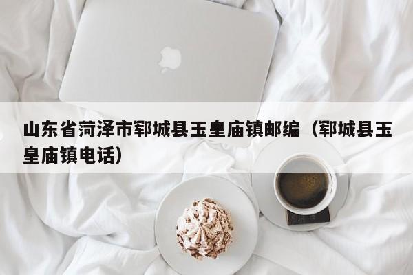 山东省菏泽市郓城县玉皇庙镇邮编(郓城县玉皇庙镇电话)