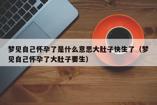 梦见自己怀孕了是什么意思大肚子快生了(梦见自己怀孕了大肚子要生)