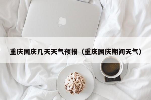 重庆国庆几天天气预报(重庆国庆期间天气)