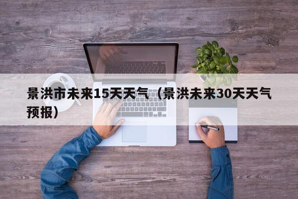 景洪市未来15天天气(景洪未来30天天气预报)