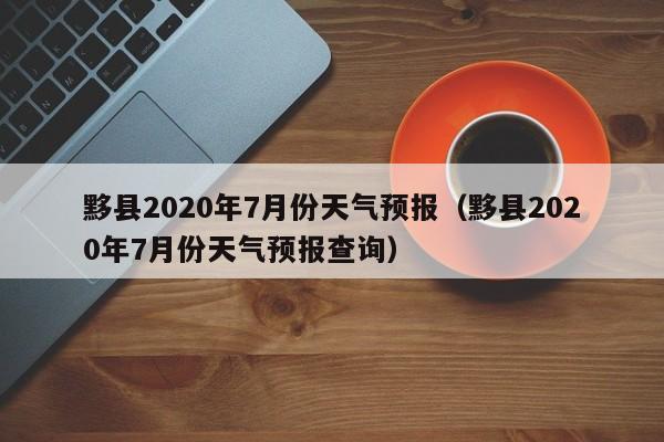黟县2020年7月份天气预报(黟县2020年7月份天气预报查询)