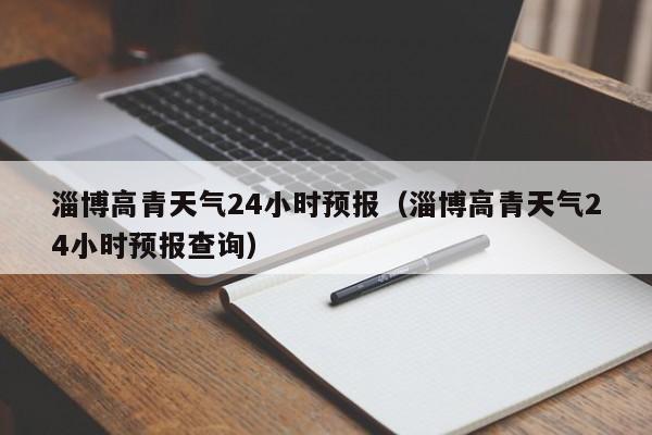 淄博高青天气24小时预报(淄博高青天气24小时预报查询)