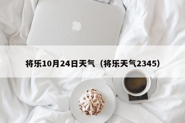 将乐10月24日天气(将乐天气2345)