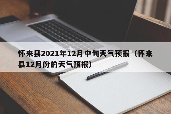 怀来县2021年12月中旬天气预报(怀来县12月份的天气预报)