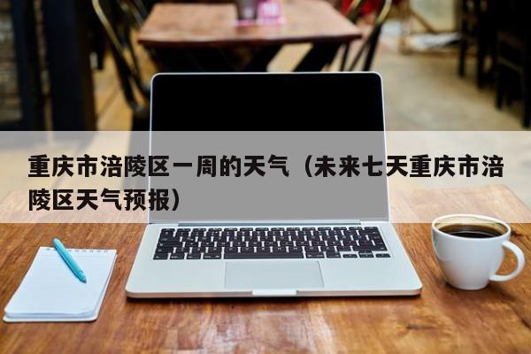 重庆市涪陵区一周的天气(未来七天重庆市涪陵区天气预报)