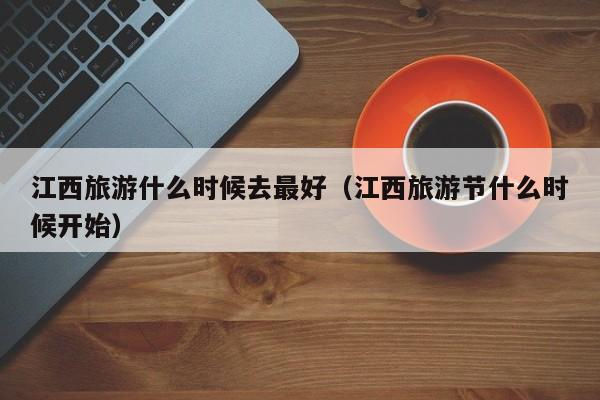 江西旅游什么时候去最好(江西旅游节什么时候开始)