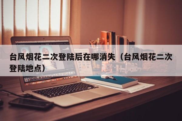 台风烟花二次登陆后在哪消失(台风烟花二次登陆地点)