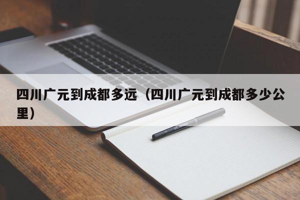 四川广元到成都多远(四川广元到成都多少公里)