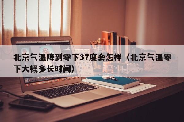 北京气温降到零下37度会怎样(北京气温零下大概多长时间)