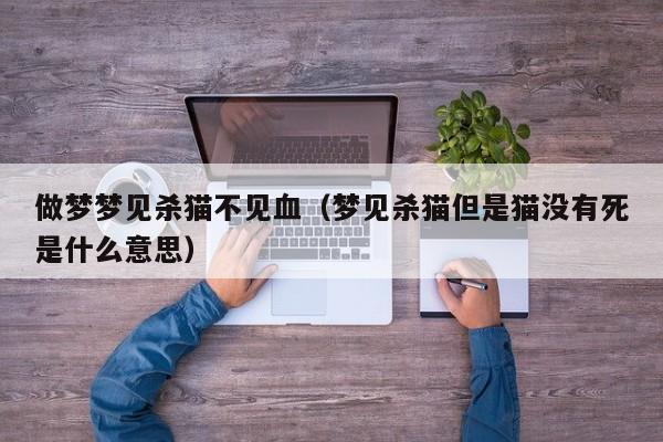 做梦梦见杀猫不见血(梦见杀猫但是猫没有死是什么意思)