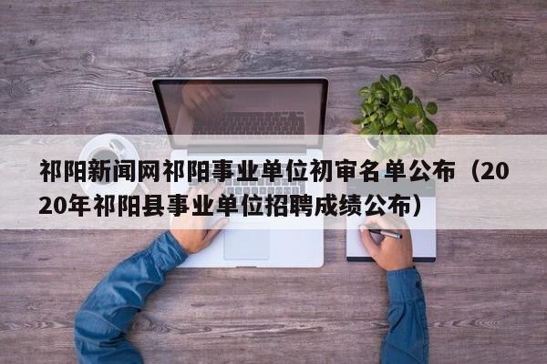 祁阳新闻网祁阳事业单位初审名单公布(2020年祁阳县事业单位招聘成绩公布)