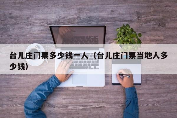 台儿庄门票多少钱一人(台儿庄门票当地人多少钱)