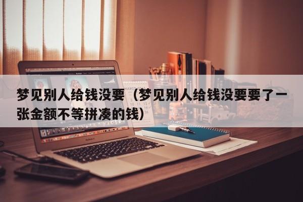 梦见别人给钱没要(梦见别人给钱没要要了一张金额不等拼凑的钱)