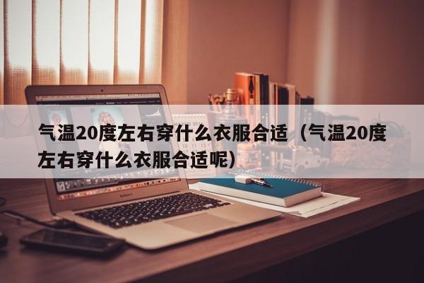 气温20度左右穿什么衣服合适(气温20度左右穿什么衣服合适呢)