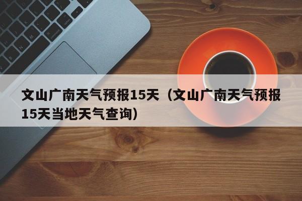 文山广南天气预报15天(文山广南天气预报15天当地天气查询)