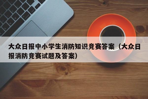 大众日报中小学生消防知识竞赛答案(大众日报消防竞赛试题及答案)