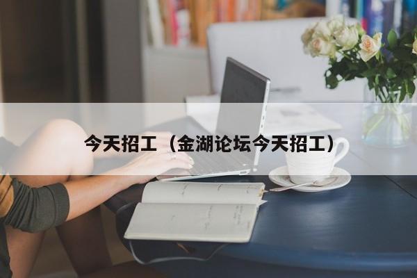 今天招工(金湖论坛今天招工)