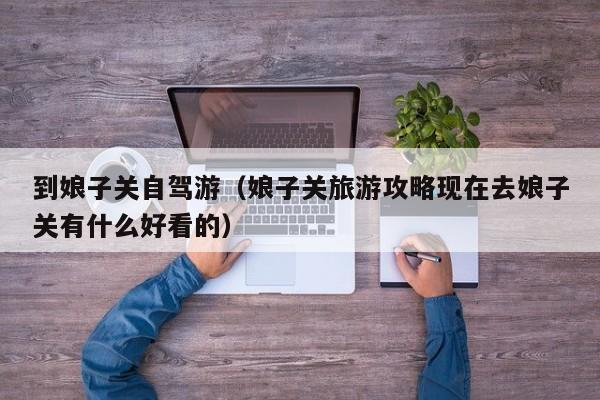 到娘子关自驾游(娘子关旅游攻略现在去娘子关有什么好看的)