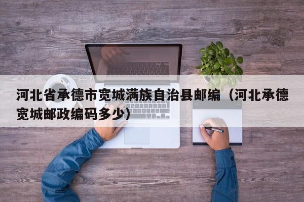 河北省承德市宽城满族自治县邮编(河北承德宽城邮政编码多少)
