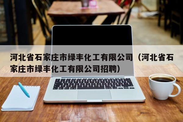 河北省石家庄市绿丰化工有限公司(河北省石家庄市绿丰化工有限公司招聘)