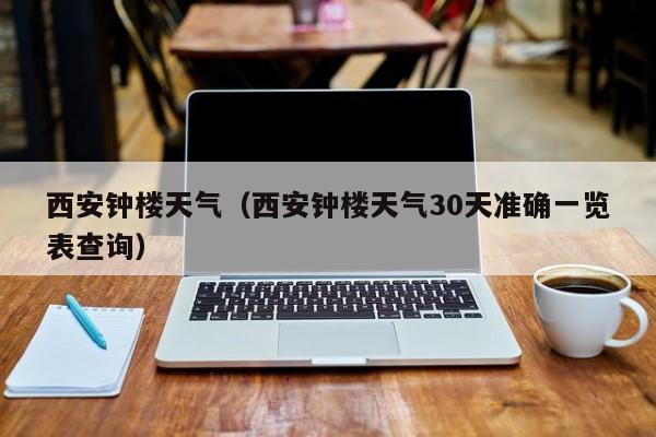西安钟楼天气(西安钟楼天气30天准确一览表查询)