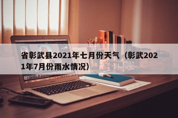 省彰武县2021年七月份天气(彰武2021年7月份雨水情况)